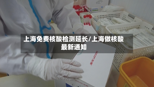 上海免费核酸检测延长/上海做核酸最新通知