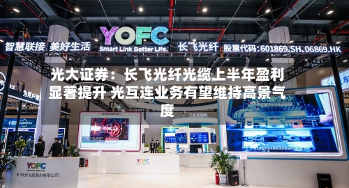 光大证券:长飞光纤光缆上半年盈利显著提升 光互连业务有望维持高景气度-第1张图片
