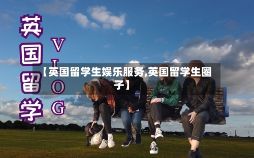 【英国留学生娱乐服务,英国留学生圈子】-第2张图片