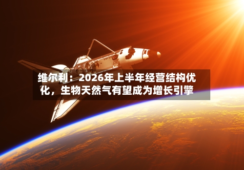 维尔利：2026年上半年经营结构优化	，生物天然气有望成为增长引擎-第2张图片