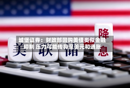 城堡证券：财政部回购美债类似金融抑制 压力可能传导至美元和通胀