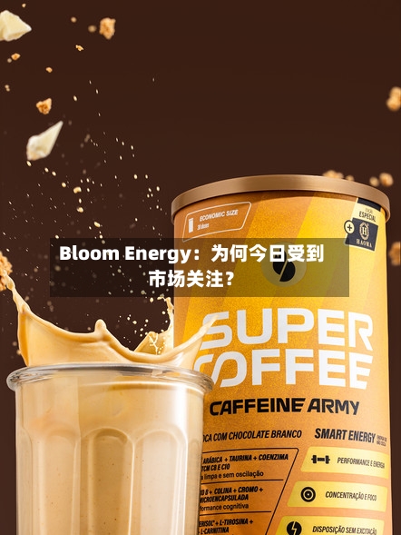 Bloom Energy：为何今日受到市场关注？