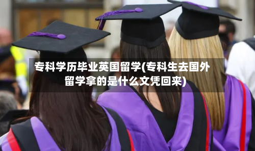 专科学历毕业英国留学(专科生去国外留学拿的是什么文凭回来)-第2张图片