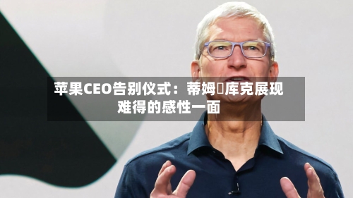 苹果CEO告别仪式:蒂姆・库克展现难得的感性一面-第2张图片