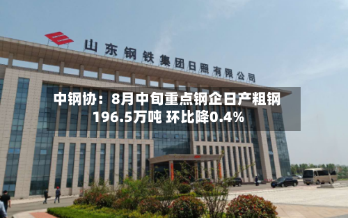 中钢协:8月中旬重点钢企日产粗钢196.5万吨 环比降0.4%-第2张图片