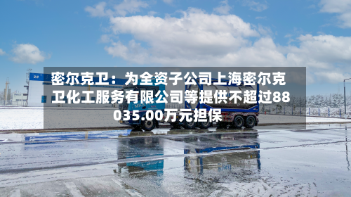 密尔克卫：为全资子公司上海密尔克卫化工服务有限公司等提供不超过88035.00万元担保