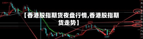 【香港股指期货夜盘行情,香港股指期货走势】-第3张图片