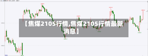 【焦煤2105行情,焦煤2105行情最新消息】-第2张图片