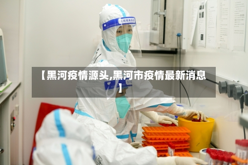【黑河疫情源头,黑河市疫情最新消息】