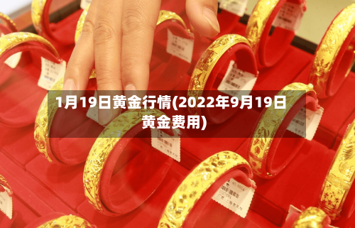 1月19日黄金行情(2022年9月19日黄金费用)