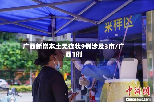 广西新增本土无症状9例涉及3市/广西1例-第3张图片