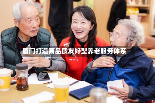 厦门打造高品质友好型养老服务体系-第3张图片