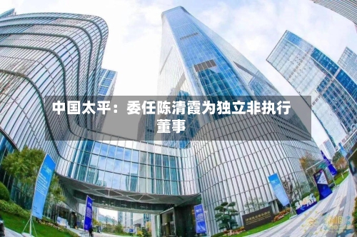 中国太平：委任陈清霞为独立非执行董事-第2张图片
