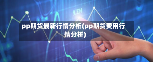 pp期货最新行情分析(pp期货费用行情分析)
