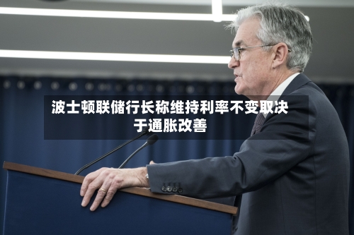 波士顿联储行长称维持利率不变取决于通胀改善