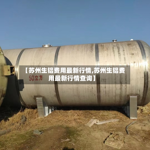 【苏州生铝费用最新行情,苏州生铝费用最新行情查询】-第2张图片