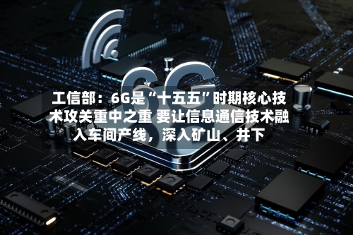 工信部：6G是“十五五”时期核心技术攻关重中之重 要让信息通信技术融入车间产线，深入矿山、井下