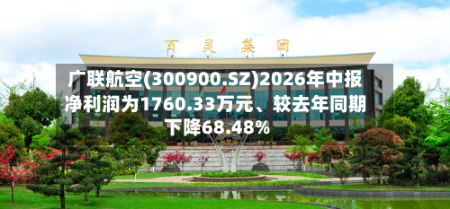 广联航空(300900.SZ)2026年中报净利润为1760.33万元、较去年同期下降68.48%-第2张图片