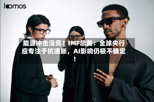 能源冲击没完？IMF总裁：全球央行应专注于抗通胀，AI影响仍极不确定！-第2张图片
