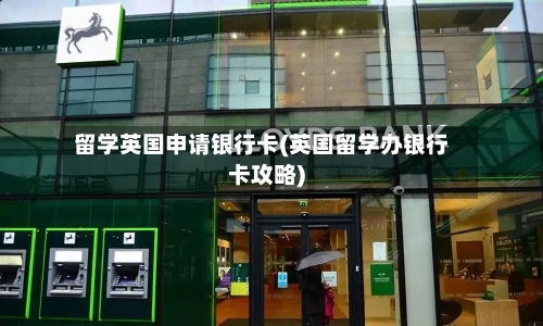 留学英国申请银行卡(英国留学办银行卡攻略)-第2张图片