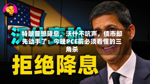 特朗普想降息，沃什不吭声，债市却先动手了：今晚PCE前必须看懂的三角杀-第2张图片