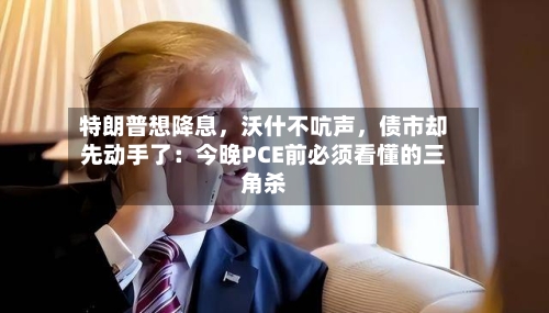 特朗普想降息，沃什不吭声，债市却先动手了：今晚PCE前必须看懂的三角杀
