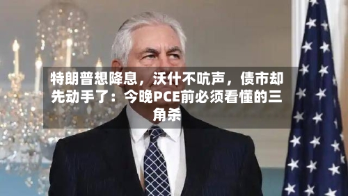 特朗普想降息	，沃什不吭声，债市却先动手了：今晚PCE前必须看懂的三角杀-第3张图片