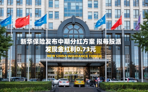新华保险发布中期分红方案 拟每股派发现金红利0.73元