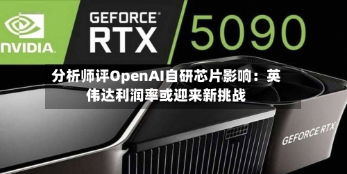 分析师评OpenAI自研芯片影响：英伟达利润率或迎来新挑战-第3张图片