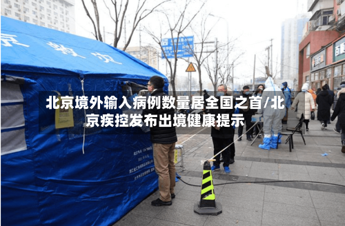 北京境外输入病例数量居全国之首/北京疾控发布出境健康提示
