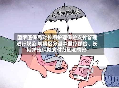 国家医保局对长期护理保险支付管理进行规范 明确区分基本医疗保险	、长期护理保险支付范围和情形-第3张图片