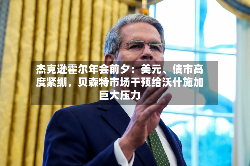 杰克逊霍尔年会前夕：美元、债市高度紧绷，贝森特市场干预给沃什施加巨大压力-第2张图片