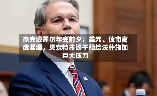 杰克逊霍尔年会前夕：美元、债市高度紧绷，贝森特市场干预给沃什施加巨大压力