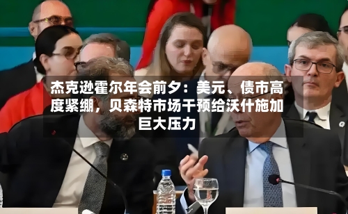 杰克逊霍尔年会前夕：美元	、债市高度紧绷	，贝森特市场干预给沃什施加巨大压力-第3张图片
