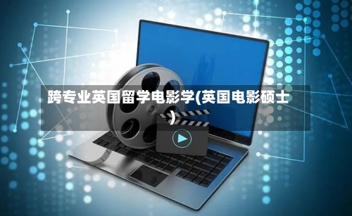 跨专业英国留学电影学(英国电影硕士)