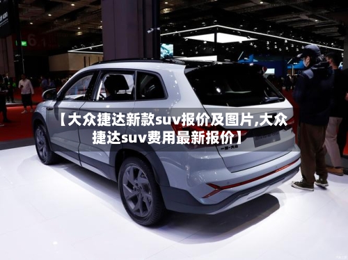 【大众捷达新款suv报价及图片,大众捷达suv费用最新报价】