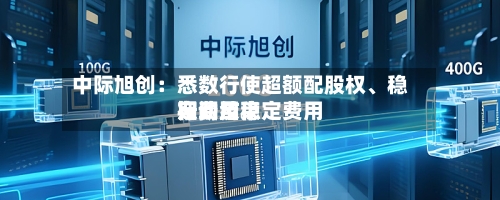 中际旭创：悉数行使超额配股权	、稳定费用行动及稳定费用期间结束-第1张图片