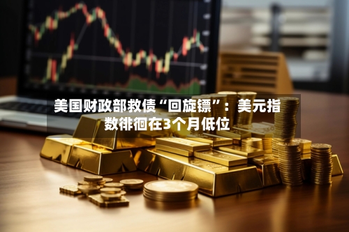 美国财政部救债“回旋镖	”：美元指数徘徊在3个月低位-第2张图片