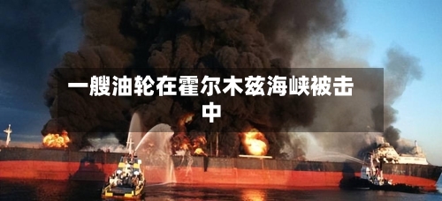 一艘油轮在霍尔木兹海峡被击中-第2张图片