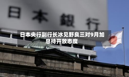 日本央行副行长冰见野良三对9月加息持开放态度
