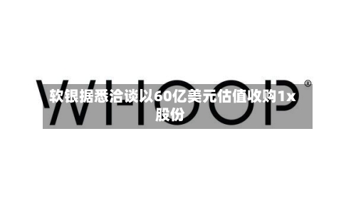 软银据悉洽谈以60亿美元估值收购1x股份