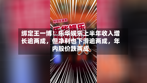 绑定王一博！乐华娱乐上半年收入增长逾两成	，但净利也下滑逾两成，年内股价跌两成-第2张图片