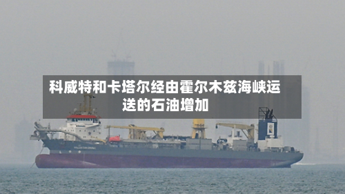 科威特和卡塔尔经由霍尔木兹海峡运送的石油增加-第2张图片