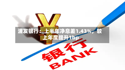 浦发银行:上半年净息差1.43%,较上年度提升1bp