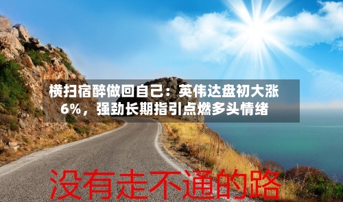 横扫宿醉做回自己:英伟达盘初大涨6%,强劲长期指引点燃多头情绪
