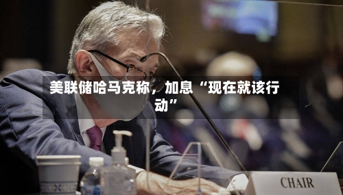 美联储哈马克称,加息 “现在就该行动”