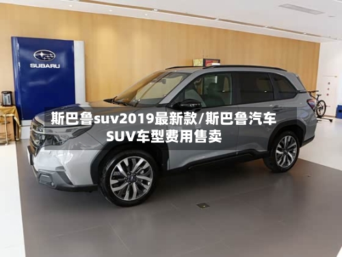 斯巴鲁suv2019最新款/斯巴鲁汽车SUV车型费用售卖