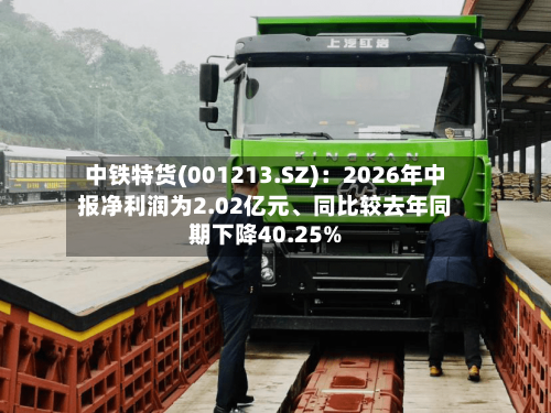 中铁特货(001213.SZ)：2026年中报净利润为2.02亿元、同比较去年同期下降40.25%