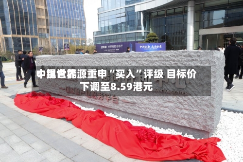 中银世界：昆仑能源重申“买入”评级 目标价下调至8.59港元-第2张图片