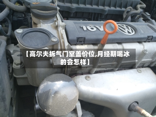 【高尔夫拆气门室盖价位,月经期喝冰的会怎样】